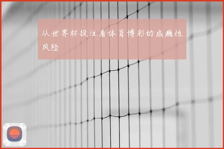 从世界杯投注看体育博彩的成瘾性风险