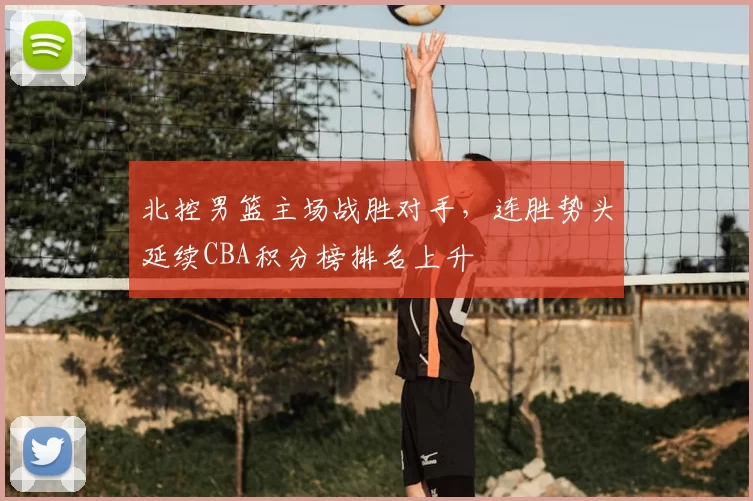 北控男篮主场战胜对手，连胜势头延续CBA积分榜排名上升