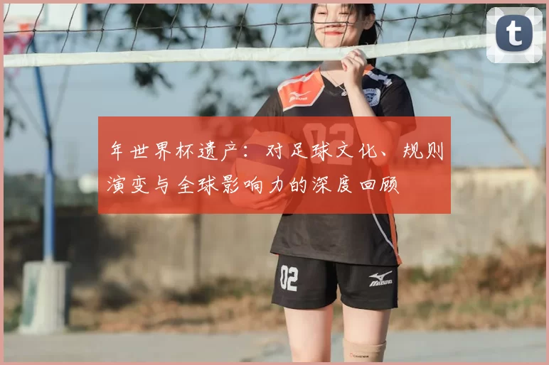 年世界杯遗产:对足球文化、规则演变与全球影响力的深度回顾