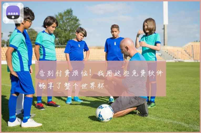 告别付费烦恼!我用这些免费软件畅享了整个世界杯