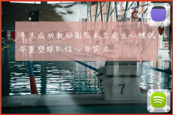齐沃成功激励国际米兰走出心理低谷重塑球队信心与实力