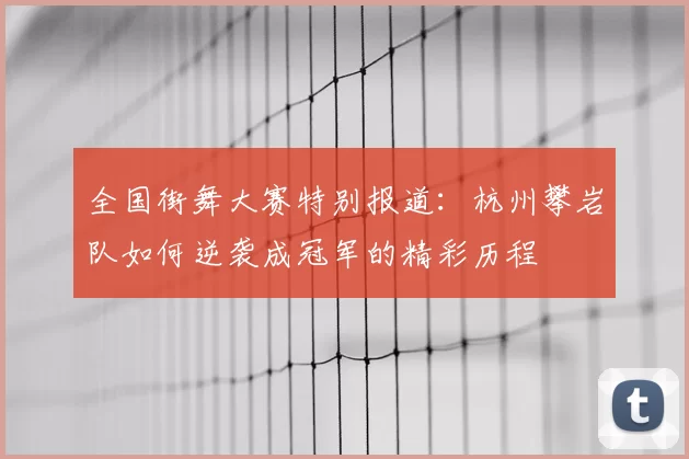 全国街舞大赛特别报道:杭州攀岩队如何逆袭成冠军的精彩历程