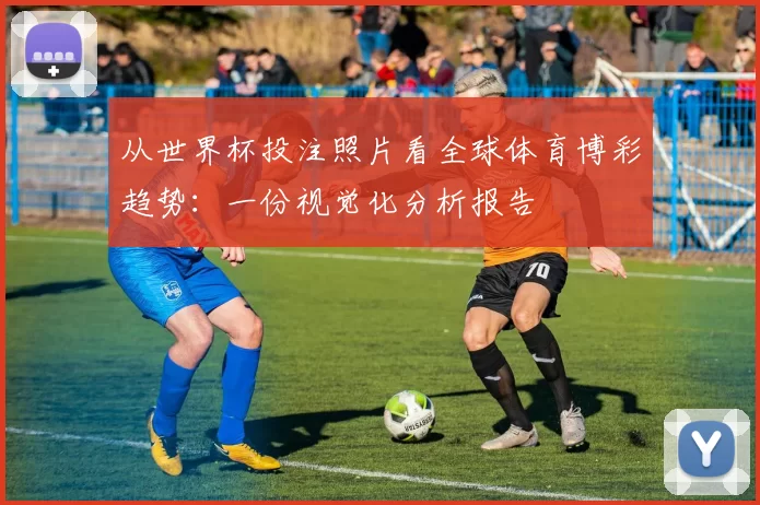 从世界杯投注照片看全球体育博彩趋势:一份视觉化分析报告