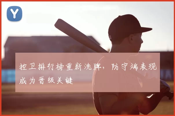 控卫排行榜重新洗牌，防守端表现成为晋级关键