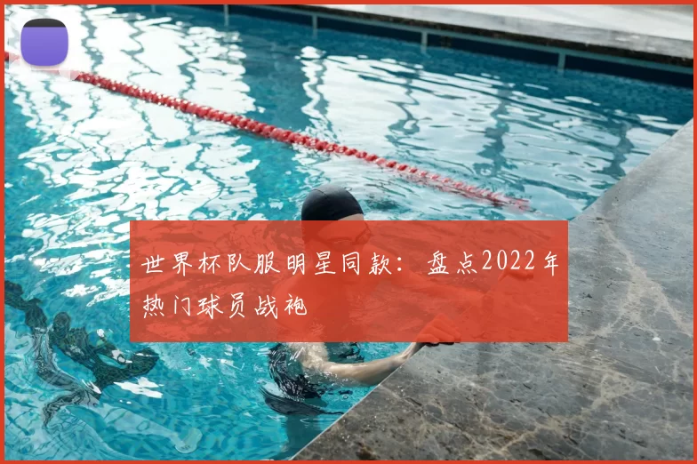 世界杯队服明星同款：盘点2022年热门球员战袍