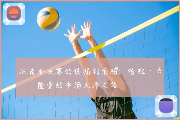 从南非决赛的伤痛到荣耀:哈维·阿隆索的中场大师之路