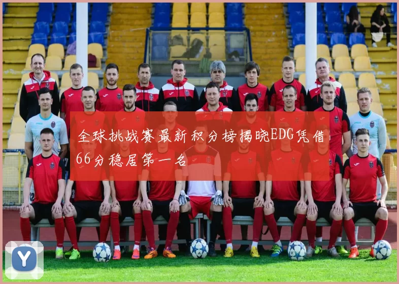 全球挑战赛最新积分榜揭晓EDG凭借66分稳居第一名