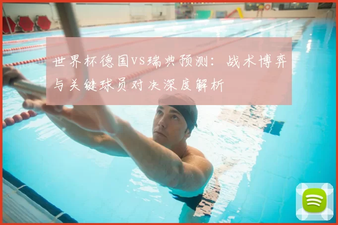 世界杯德国vs瑞典预测:战术博弈与关键球员对决深度解析