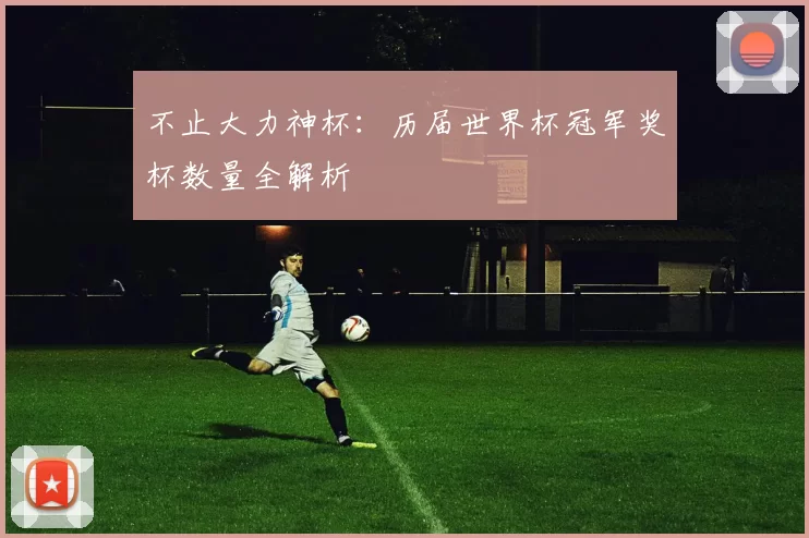 不止大力神杯:历届世界杯冠军奖杯数量全解析