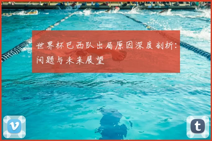 世界杯巴西队出局原因深度剖析:问题与未来展望