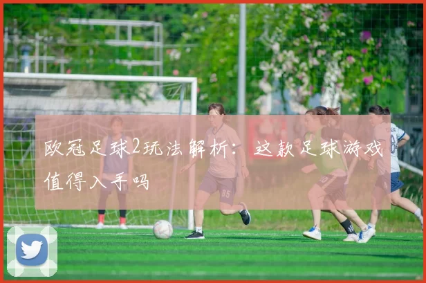 欧冠足球2玩法解析:这款足球游戏值得入手吗