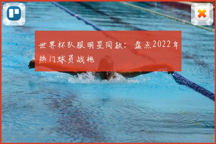 世界杯队服明星同款:盘点2022年热门球员战袍