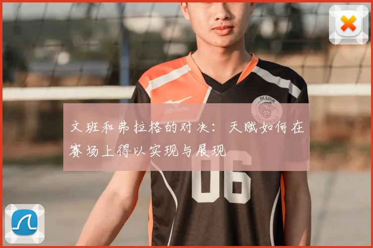文班和弗拉格的对决:天赋如何在赛场上得以实现与展现