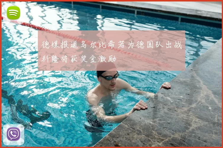 德媒报道乌尔比希若为德国队出战科隆将获奖金激励