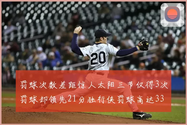 罚球次数差距惊人太阳三节仅得3次罚球却领先21分独行侠罚球高达33次