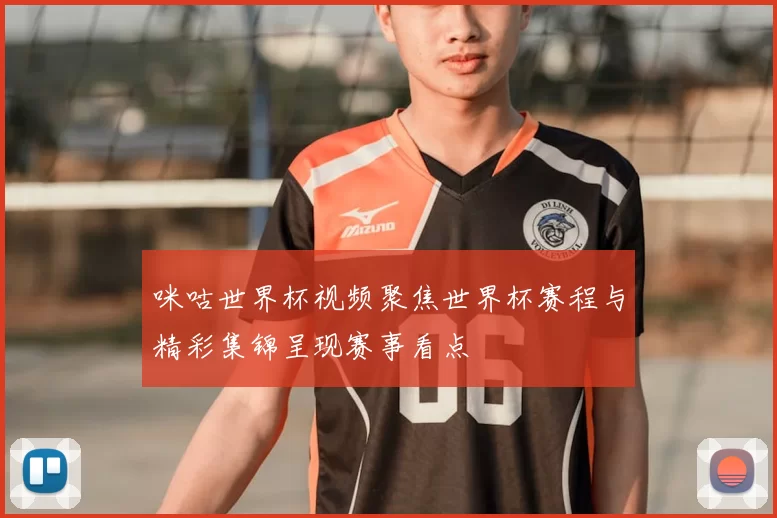 咪咕世界杯视频聚焦世界杯赛程与精彩集锦呈现赛事看点