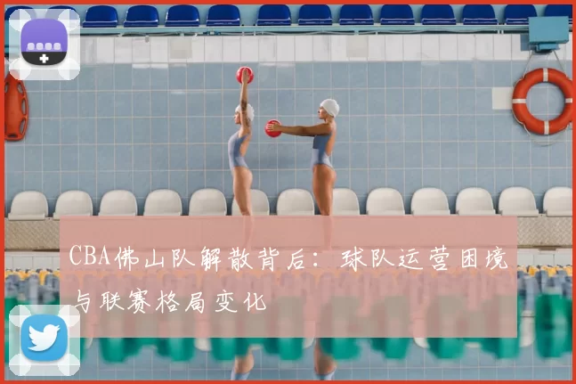 CBA佛山队解散背后:球队运营困境与联赛格局变化