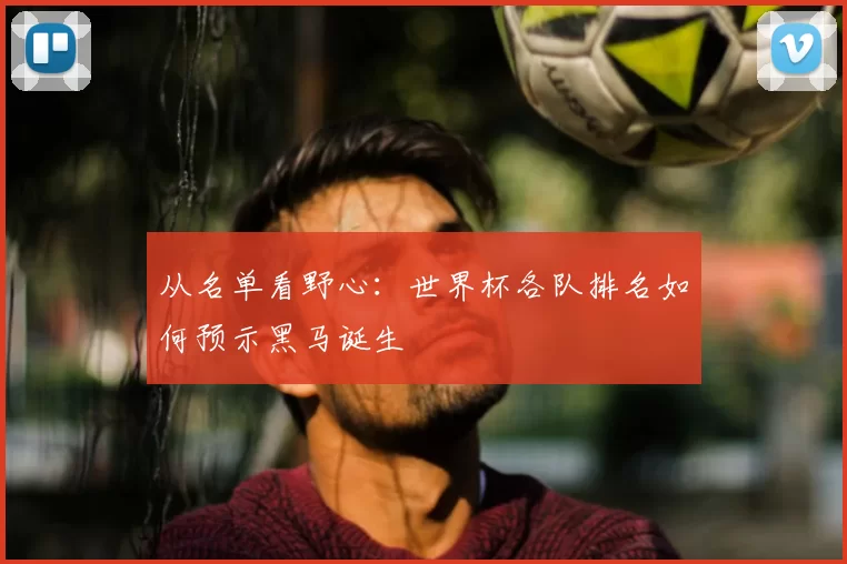 从名单看野心：世界杯各队排名如何预示黑马诞生
