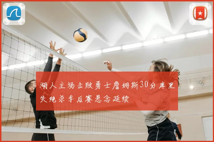 湖人主场击败勇士詹姆斯30分库里失绝杀季后赛悬念延续