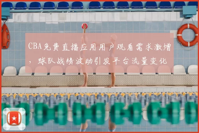 CBA免费直播应用用户观看需求激增，球队战绩波动引发平台流量变化