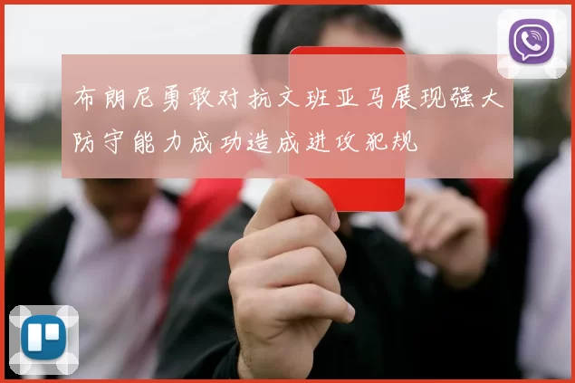 布朗尼勇敢对抗文班亚马展现强大防守能力成功造成进攻犯规