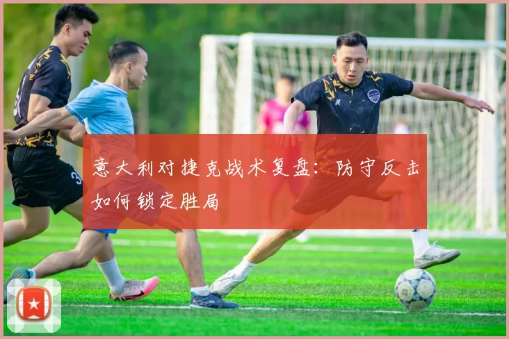 意大利对捷克战术复盘:防守反击如何锁定胜局