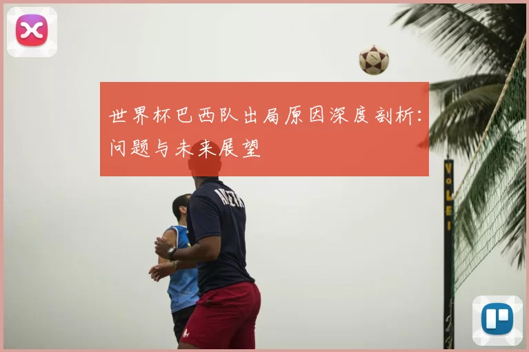 世界杯巴西队出局原因深度剖析：问题与未来展望