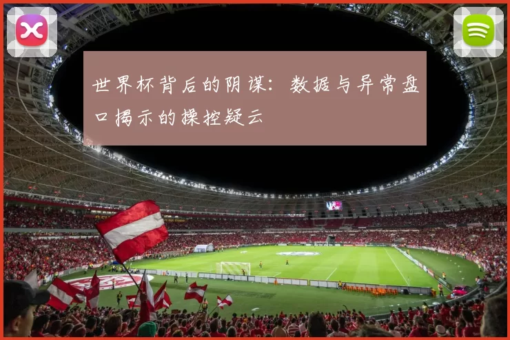 世界杯背后的阴谋:数据与异常盘口揭示的操控疑云