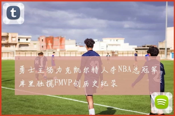 勇士主场力克凯尔特人夺NBA总冠军库里独揽FMVP创历史纪录