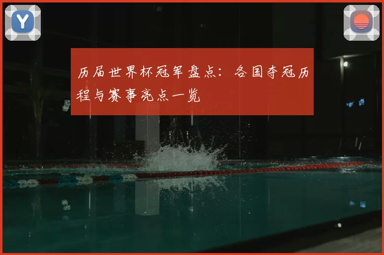 历届世界杯冠军盘点:各国夺冠历程与赛事亮点一览