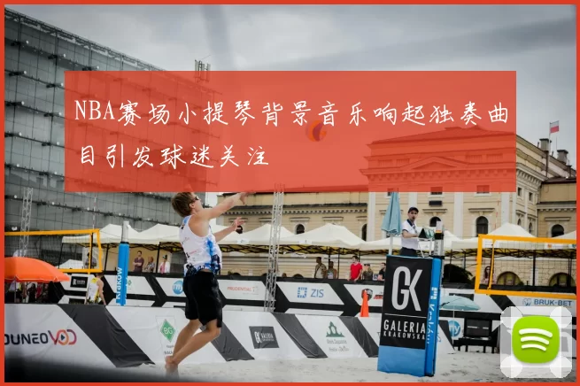 NBA赛场小提琴背景音乐响起独奏曲目引发球迷关注