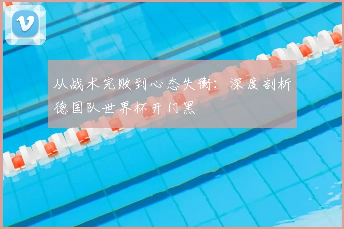 从战术完败到心态失衡：深度剖析德国队世界杯开门黑