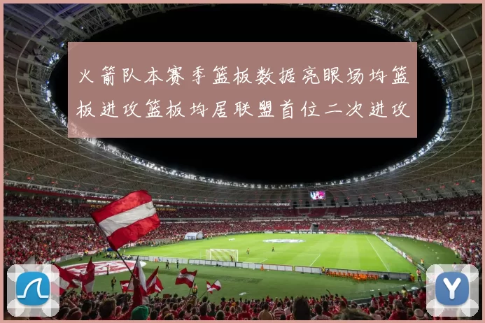 火箭队本赛季篮板数据亮眼场均篮板进攻篮板均居联盟首位二次进攻得分紧随其后