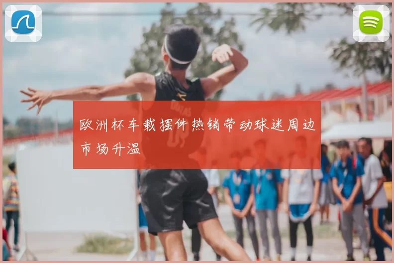 欧洲杯车载摆件热销带动球迷周边市场升温