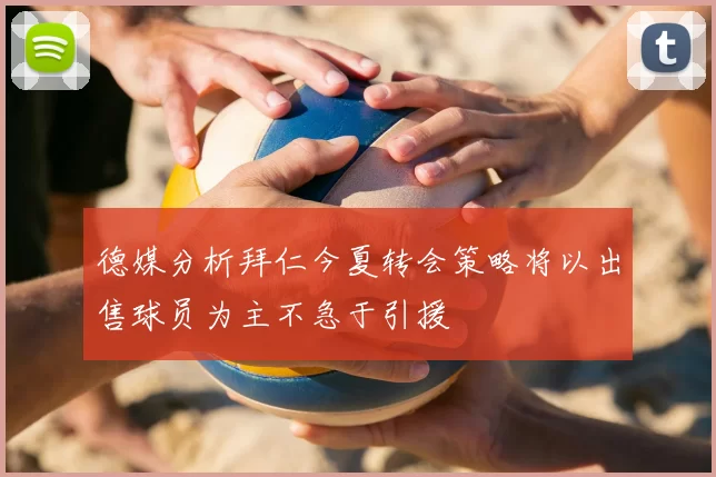 德媒分析拜仁今夏转会策略将以出售球员为主不急于引援