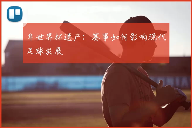 年世界杯遗产：赛事如何影响现代足球发展