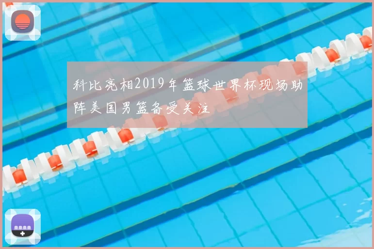 科比亮相2019年篮球世界杯现场助阵美国男篮备受关注
