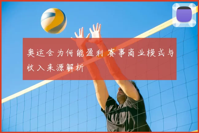 奥运会为何能盈利 赛事商业模式与收入来源解析