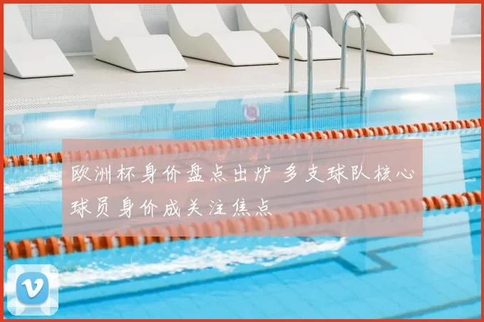 欧洲杯身价盘点出炉 多支球队核心球员身价成关注焦点