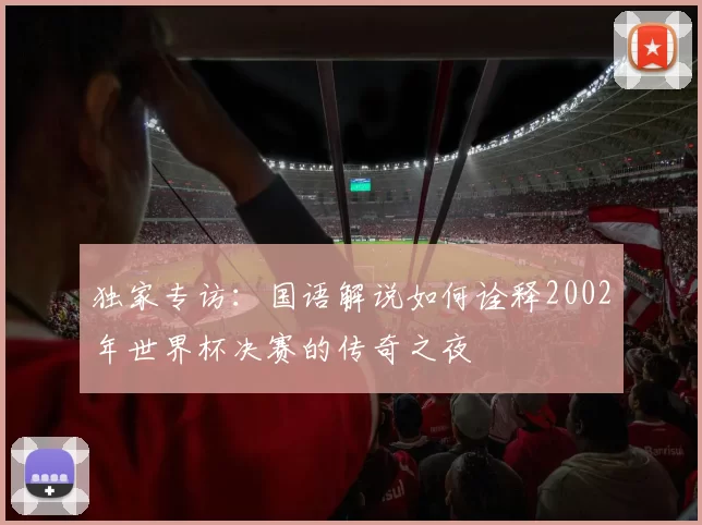 独家专访:国语解说如何诠释2002年世界杯决赛的传奇之夜