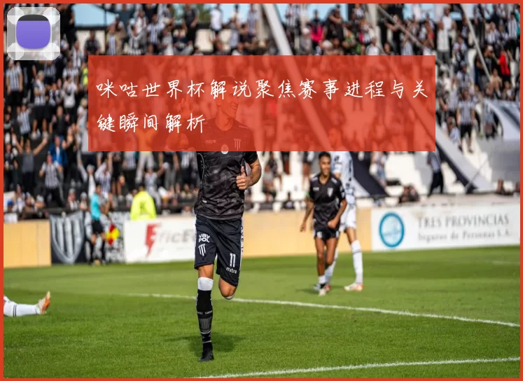咪咕世界杯解说聚焦赛事进程与关键瞬间解析
