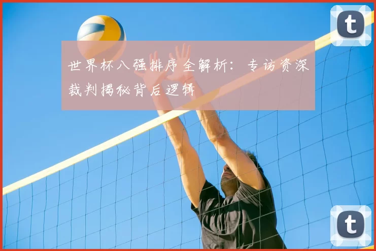 世界杯八强排序全解析:专访资深裁判揭秘背后逻辑