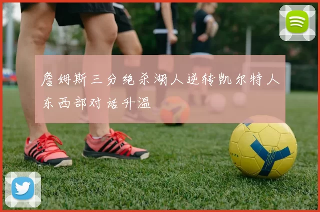 詹姆斯三分绝杀湖人逆转凯尔特人东西部对话升温