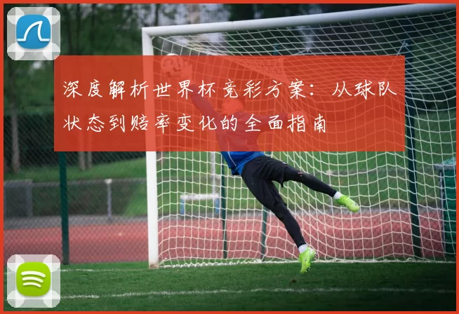 深度解析世界杯竞彩方案:从球队状态到赔率变化的全面指南