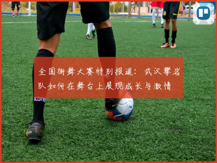 全国街舞大赛特别报道:武汉攀岩队如何在舞台上展现成长与激情
