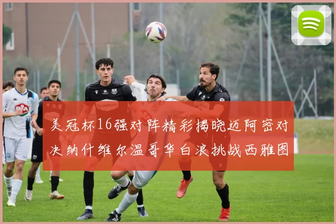 美冠杯16强对阵精彩揭晓迈阿密对决纳什维尔温哥华白浪挑战西雅图海湾人