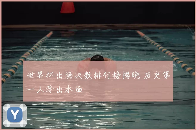 世界杯出场次数排行榜揭晓 历史第一人浮出水面