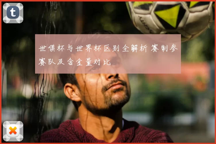 世俱杯与世界杯区别全解析 赛制参赛队及含金量对比