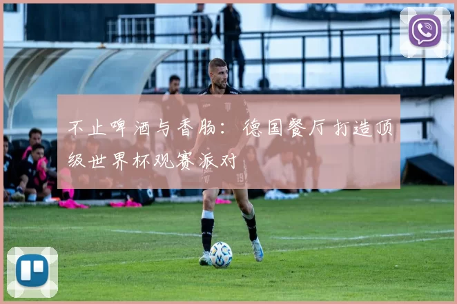 不止啤酒与香肠:德国餐厅打造顶级世界杯观赛派对