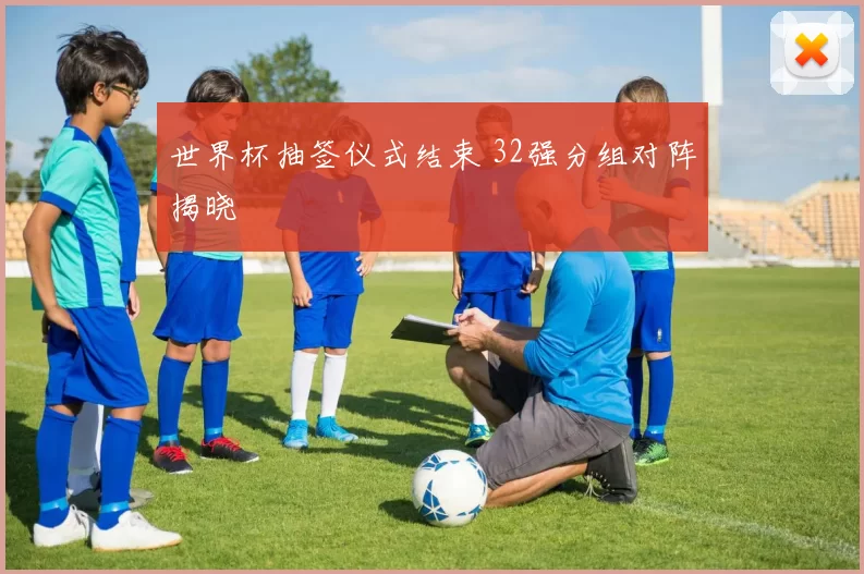 世界杯抽签仪式结束 32强分组对阵揭晓